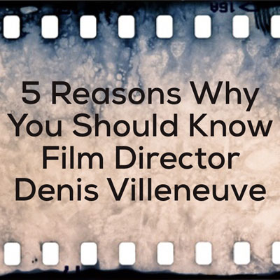 5 Reasons Why You Should Know Film Director Denis Villeneuve